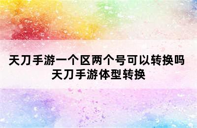 天刀手游一个区两个号可以转换吗 天刀手游体型转换